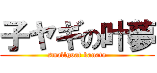 子ヤギの叶夢 (smallgoat kanato)