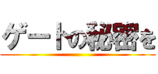 ゲートの秘密を ()