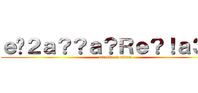 ｅ�２ａ？？ａ？Ｒｅ？！ａ３�Ｄ (attack on titan)