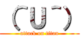 （＾Ｕ＾） (attack on titan)