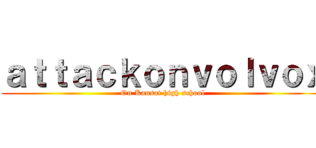 ａｔｔａｃｋｏｎｖｏｌｖｏｘ (On Kansai high school)
