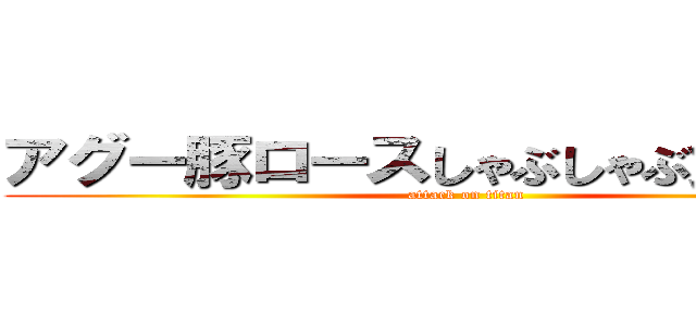 アグー豚ロースしゃぶしゃぶ食べ放題 (attack on titan)