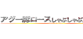 アグー豚ロースしゃぶしゃぶ食べ放題 (attack on titan)