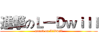 進撃のＬ一Ｄｗｉｌｌ (attack on L一Dwill)
