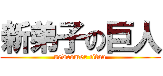 新弟子の巨人 (newcomer titan)