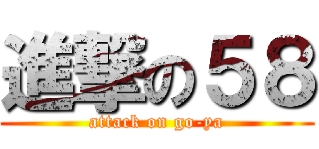 進撃の５８ (attack on go-ya)
