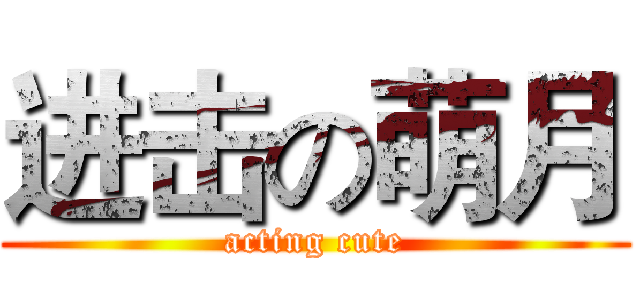 进击の萌月 (acting cute)