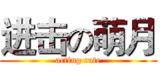 进击の萌月 (acting cute)