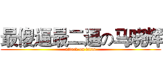 最傻逼最二逼の马晓辉 (attack on titan)