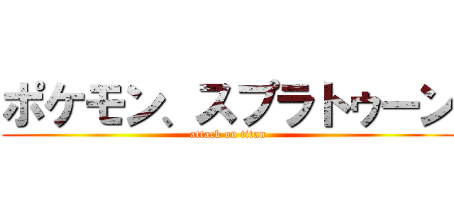 ポケモン、スプラトゥーン (attack on titan)