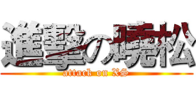 進擊の曉松 (attack on XS)