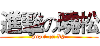 進擊の曉松 (attack on XS)