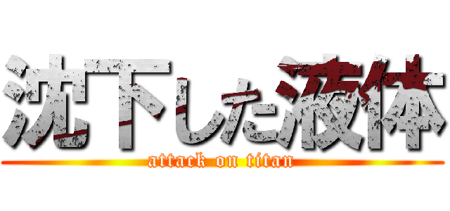 沈下した液体 (attack on titan)