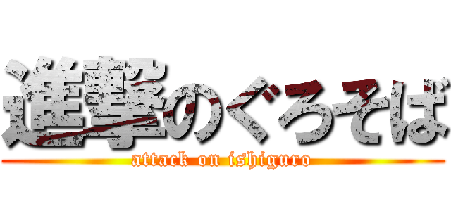 進撃のぐろそば (attack on ishiguro)