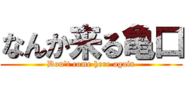 なんか来る亀口 (Don't come here again)