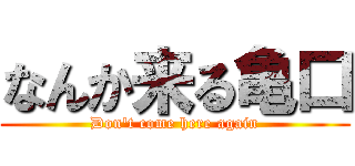 なんか来る亀口 (Don't come here again)
