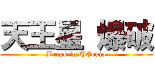 天王星 爆破 (Break in　TEbnio)
