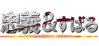 忠義＆すばる (tadayoshi on subaru)