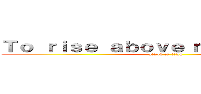 Ｔｏ ｒｉｓｅ ａｂｏｖｅ ｍｏｎｓｔｅｒｓ， (attack on titan)
