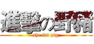 進擊の野豬 (the fat pig)