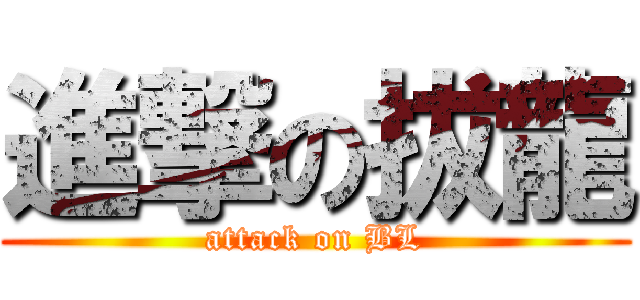 進撃の拔龍 (attack on BL)