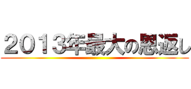 ２０１３年最大の恩返し ()