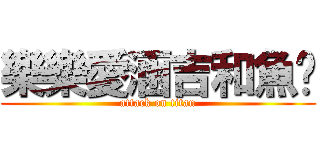 樂樂愛涵吉和魚雞 (attack on titan)