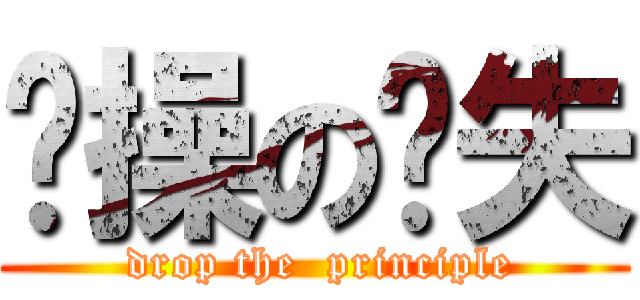 节操の丢失 ( drop the  principle)