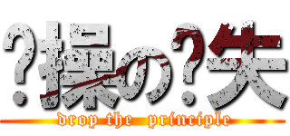 节操の丢失 ( drop the  principle)