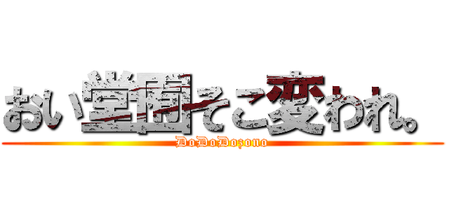 おい堂囿そこ変われ。 (DoDoDozono)