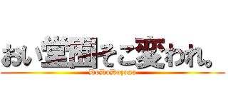 おい堂囿そこ変われ。 (DoDoDozono)