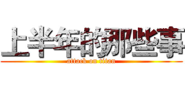 上半年的那些事 (attack on titan)