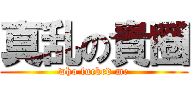 真乱の貴圈 (who fucked me)