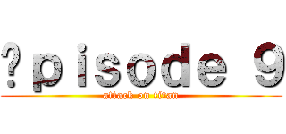 Éｐｉｓｏｄｅ ９ (attack on titan)