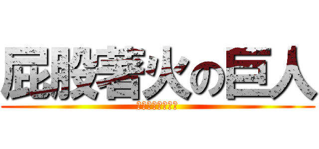 屁股著火の巨人 (ファイヤー！！！)