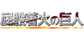 屁股著火の巨人 (ファイヤー！！！)