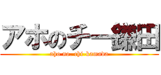 アホのチー鎌田 (aho no. chi-kamada)