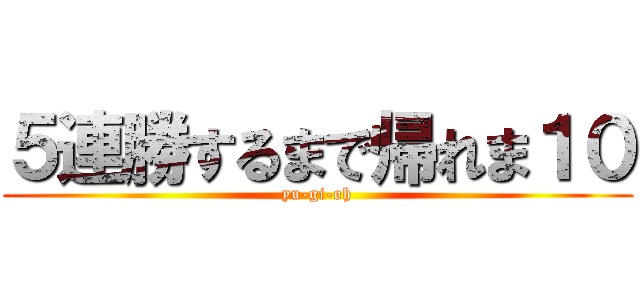 ５連勝するまで帰れま１０ (yu-gi-oh)