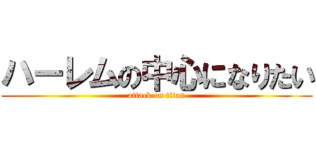 ハーレムの中心になりたい (attack on titan)