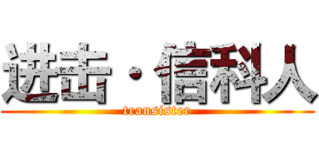 进击· 信科人 (transister)