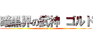 暗黒界の武神 ゴルド (attack on titan)
