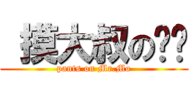  摸大叔の內褲 (pants on Mr.Mo)