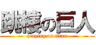跳樓の巨人 (pinying on titan)