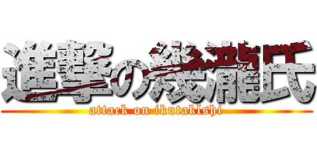 進撃の幾瀧氏 (attack on ikutaklshi)