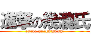 進撃の幾瀧氏 (attack on ikutaklshi)