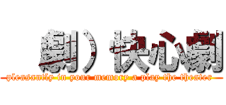  （劇）快心劇 (pleasantly in your memory a play the theater )