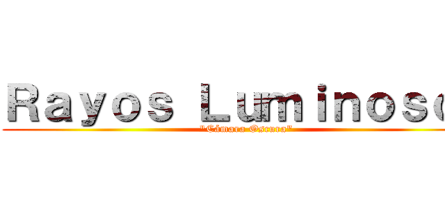 Ｒａｙｏｓ Ｌｕｍｉｎｏｓｏｓ ("Cámara Oscura")