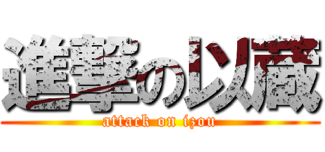 進撃の以蔵 (attack on izou)