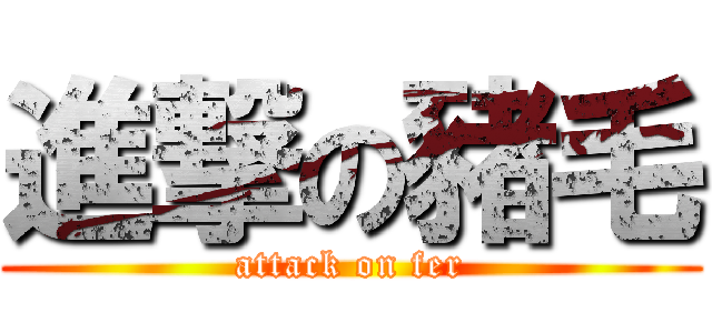 進撃の豬毛 (attack on fer)