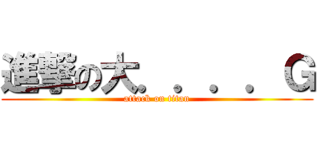 進撃の大．．．．Ｇ (attack on titan)